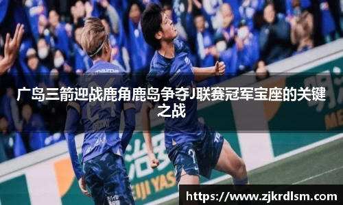 广岛三箭迎战鹿角鹿岛争夺J联赛冠军宝座的关键之战