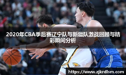 2020年CBA季后赛辽宁队与新疆队激战回顾与精彩瞬间分析